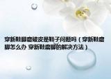 穿新鞋脚磨破皮是鞋子问题吗（穿新鞋磨脚怎么办 穿新鞋磨脚的解决方法）