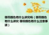 领带颜色有什么讲究吗（领带颜色有什么讲究 领带颜色有什么注意事项）