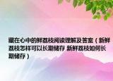 藏在心中的鲜荔枝阅读理解及答案（新鲜荔枝怎样可以长期储存 新鲜荔枝如何长期储存）