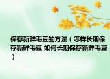 保存新鲜毛豆的方法（怎样长期保存新鲜毛豆 如何长期保存新鲜毛豆）