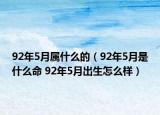 92年5月属什么的（92年5月是什么命 92年5月出生怎么样）