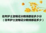 往年护士资格证分数线都是多少分（往年护士资格证分数线都是多少）