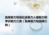 自身魅力包括仪表魅力人格魅力和学识魅力三类（自身魅力包括哪三种）