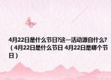 4月22日是什么节日?这一活动源自什么?（4月22日是什么节日 4月22日是哪个节日）