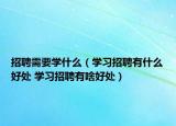 招聘需要学什么（学习招聘有什么好处 学习招聘有啥好处）