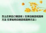 怎么在家自己做游戏（在家自制游戏简单方法 在家如何自制游戏简单方法）