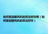 如何鉴别暖风机的质量好坏呢（如何鉴别暖风机的质量好坏）