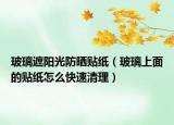 玻璃遮阳光防晒贴纸（玻璃上面的贴纸怎么快速清理）