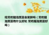 经常吃醋泡黑豆会发胖吗（常吃醋泡黑豆有什么好处 常吃醋泡黑豆好吗）