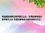 电脑播放视频没有声音怎么办（乐播投屏电视没有声音怎么办 乐播投屏电视没有声音解决方法）