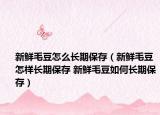 新鲜毛豆怎么长期保存（新鲜毛豆怎样长期保存 新鲜毛豆如何长期保存）