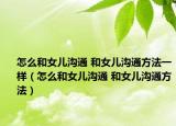 怎么和女儿沟通 和女儿沟通方法一样（怎么和女儿沟通 和女儿沟通方法）
