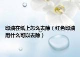 印油在纸上怎么去除（红色印油用什么可以去除）