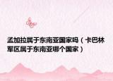 孟加拉属于东南亚国家吗（卡巴林军区属于东南亚哪个国家）
