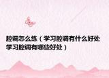 腔调怎么练（学习腔调有什么好处 学习腔调有哪些好处）