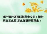 哪个银行还可以纸黄金交易（银行黄金怎么买 怎么在银行买黄金）