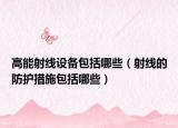高能射线设备包括哪些（射线的防护措施包括哪些）