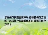 怎样保存长期香蕉不烂 香蕉的保存方法呢（怎样保存长期香蕉不烂 香蕉的保存方法）