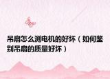 吊扇怎么测电机的好坏（如何鉴别吊扇的质量好坏）