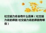 社交能力差会有什么后果（社交能力差的原因 社交能力差的原因有哪些）