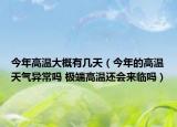 今年高温大概有几天（今年的高温天气异常吗 极端高温还会来临吗）