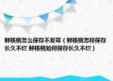 鲜核桃怎么保存不发霉（鲜核桃怎样保存长久不烂 鲜核桃如何保存长久不烂）