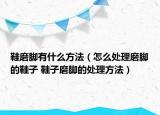 鞋磨脚有什么方法（怎么处理磨脚的鞋子 鞋子磨脚的处理方法）