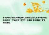 下列美国学前教育课程模式中被称为就让孩子玩的课程模式是什（学前教育主要学什么课程 学前教育主要学哪些课程）