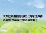 汽车过户费如何收取（汽车过户费怎么算 汽车过户费怎么算呢）