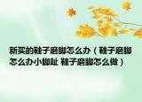 新买的鞋子磨脚怎么办（鞋子磨脚怎么办小脚趾 鞋子磨脚怎么做）