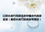 以擅长画竹而闻名的中国古代画家是谁（最擅长画竹的画家有哪些）