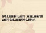 在墙上画图用什么颜料（在墙上画画用什么颜料 在墙上画画用什么颜料好）