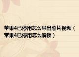 苹果4已停用怎么导出照片视频（苹果4已停用怎么解锁）
