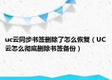 uc云同步书签删除了怎么恢复（UC云怎么彻底删除书签备份）