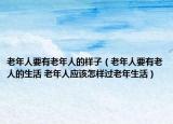 老年人要有老年人的样子（老年人要有老人的生活 老年人应该怎样过老年生活）