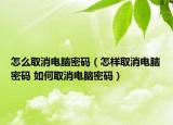 怎么取消电脑密码（怎样取消电脑密码 如何取消电脑密码）