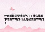 什么时候需要洗节气门（什么情况下清洗节气门 什么时候清洗节气门）