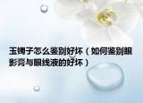 玉镯子怎么鉴别好坏（如何鉴别眼影膏与眼线液的好坏）