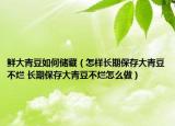 鲜大青豆如何储藏（怎样长期保存大青豆不烂 长期保存大青豆不烂怎么做）