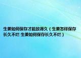 生姜如何保存才能放得久（生姜怎样保存长久不烂 生姜如何保存长久不烂）