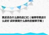 黄皮适合什么颜色的口红（翡翠带黄皮什么皮好 皮肤黄戴什么颜色的翡翠手镯）