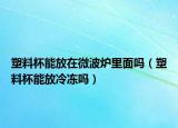 塑料杯能放在微波炉里面吗（塑料杯能放冷冻吗）