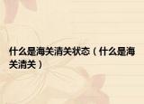 什么是海关清关状态（什么是海关清关）