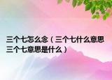 三个七怎么念（三个七什么意思 三个七意思是什么）