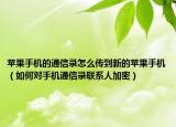 苹果手机的通信录怎么传到新的苹果手机（如何对手机通信录联系人加密）