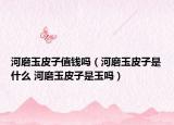 河磨玉皮子值钱吗（河磨玉皮子是什么 河磨玉皮子是玉吗）