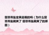 翡翠吊坠变黄是假的吗（为什么翡翠吊坠戴黄了 翡翠吊坠戴黄了的原因）