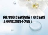 良好的意志品质包括（意志品质主要包括哪四个方面）