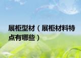 展柜型材（展柜材料特点有哪些）