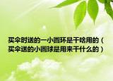 买伞时送的一小圆环是干啥用的（买伞送的小圆球是用来干什么的）